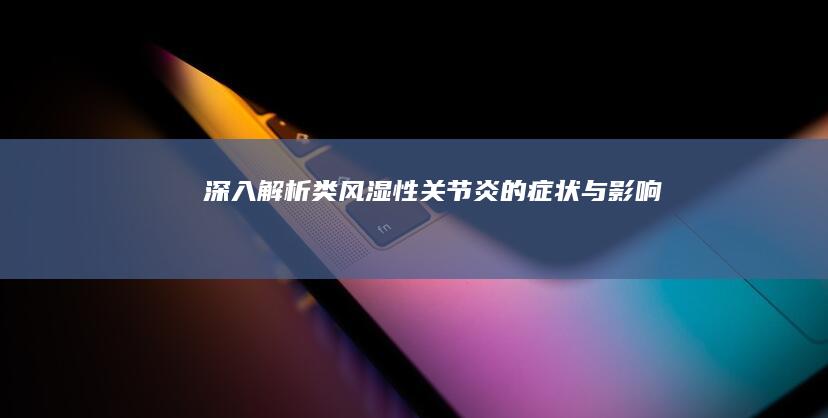 深入解析：类风湿性关节炎的症状与影响