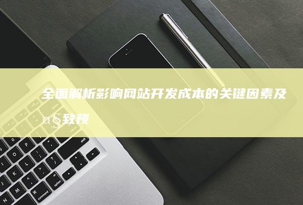 全面解析：影响网站开发成本的关键因素及大致预算